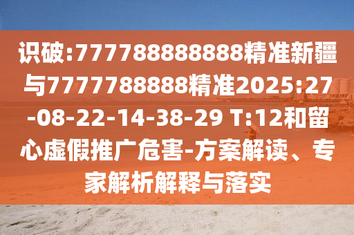 識破:777788888888精準新疆與7777788888精準2025:27-08-22-14-38-29 T:12和留心虛假推廣危害-方案解讀、專家解析解釋與落實