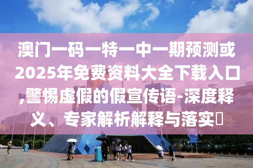 澳門一碼一特一中一期預測或2025年免費資料大全下載入口,警惕虛假的假宣傳語-深度釋義、專家解析解釋與落實?