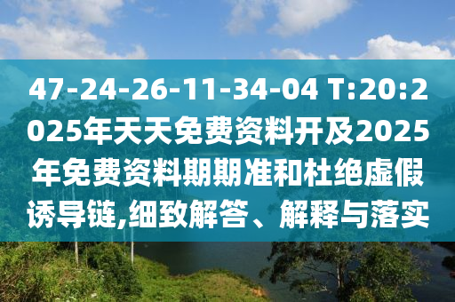 47-24-26-11-34-04 T:20:2025年天天免費(fèi)資料開及2025年免費(fèi)資料期期準(zhǔn)和杜絕虛假誘導(dǎo)鏈,細(xì)致解答、解釋與落實(shí)