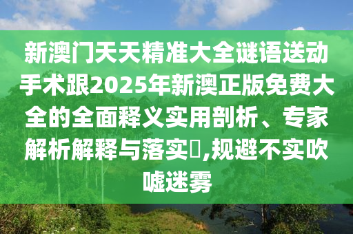 新澳門天天精準(zhǔn)大全謎語送動手術(shù)跟2025年新澳正版免費大全的全面釋義實用剖析、專家解析解釋與落實?,規(guī)避不實吹噓迷霧
