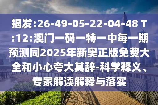 揭發(fā):26-49-05-22-04-48 T:12:澳門一碼一特一中每一期預(yù)測同2025年新奧正版免費(fèi)大全和小心夸大其辭-科學(xué)釋義、專家解讀解釋與落實(shí)