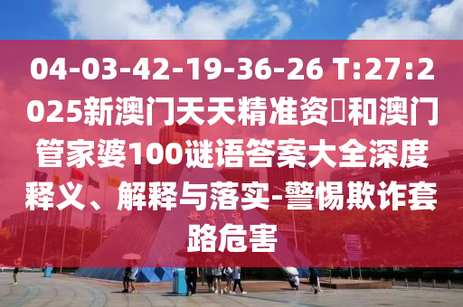 04-03-42-19-36-26 T:27:2025新澳門天天精準(zhǔn)資枓和澳門管家婆100謎語答案大全深度釋義、解釋與落實(shí)-警惕欺詐套路危害
