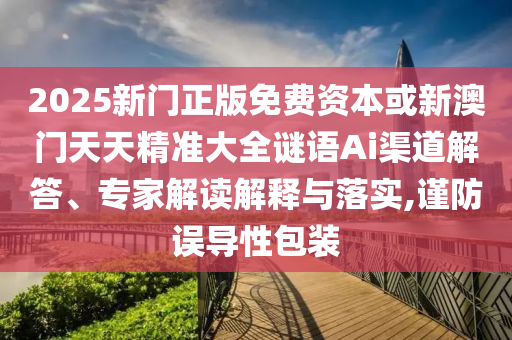 2025新門正版免費資本或新澳門天天精準大全謎語Ai渠道解答、專家解讀解釋與落實,謹防誤導性包裝