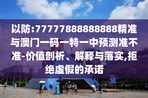 以防:77777888888888精準(zhǔn)與澳門一碼一特一中預(yù)測(cè)準(zhǔn)不準(zhǔn)-價(jià)值剖析、解釋與落實(shí),拒絕虛假的承諾