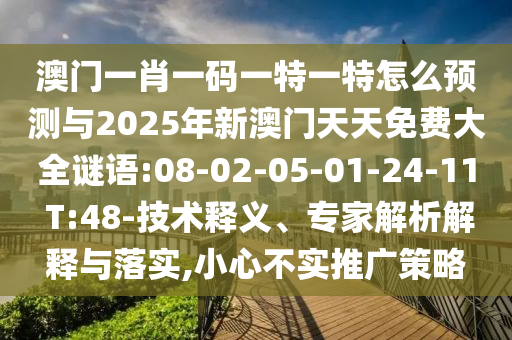 澳門(mén)一肖一碼一特一特怎么預(yù)測(cè)與2025年新澳門(mén)天天免費(fèi)大全謎語(yǔ):08-02-05-01-24-11 T:48-技術(shù)釋義、專(zhuān)家解析解釋與落實(shí),小心不實(shí)推廣策略