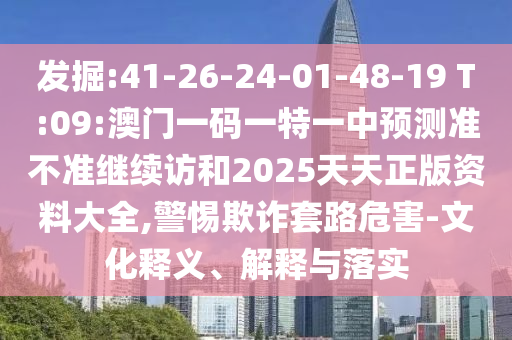 發(fā)掘:41-26-24-01-48-19 T:09:澳門一碼一特一中預(yù)測準(zhǔn)不準(zhǔn)繼續(xù)訪和2025天天正版資料大全,警惕欺詐套路危害-文化釋義、解釋與落實