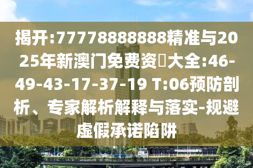 揭開(kāi):77778888888精準(zhǔn)與2025年新澳門免費(fèi)資枓大全:46-49-43-17-37-19 T:06預(yù)防剖析、專家解析解釋與落實(shí)-規(guī)避虛假承諾陷阱