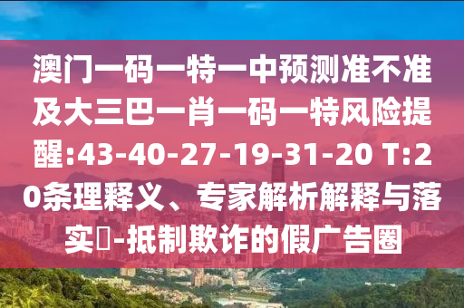 澳門一碼一特一中預(yù)測(cè)準(zhǔn)不準(zhǔn)及大三巴一肖一碼一特風(fēng)險(xiǎn)提醒:43-40-27-19-31-20 T:20條理釋義、專家解析解釋與落實(shí)?-抵制欺詐的假?gòu)V告圈