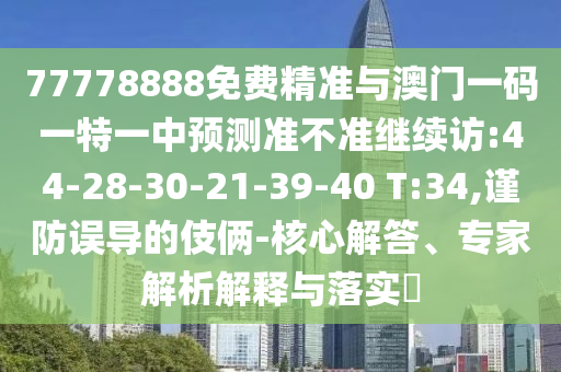 77778888免費(fèi)精準(zhǔn)與澳門一碼一特一中預(yù)測(cè)準(zhǔn)不準(zhǔn)繼續(xù)訪:44-28-30-21-39-40 T:34,謹(jǐn)防誤導(dǎo)的伎倆-核心解答、專家解析解釋與落實(shí)?