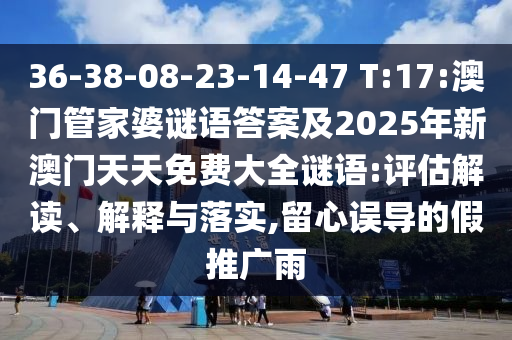 36-38-08-23-14-47 T:17:澳門管家婆謎語答案及2025年新澳門天天免費(fèi)大全謎語:評估解讀、解釋與落實(shí),留心誤導(dǎo)的假推廣雨