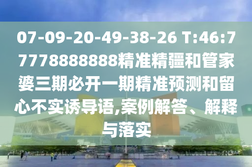 07-09-20-49-38-26 T:46:77778888888精準精疆和管家婆三期必開一期精準預(yù)測和留心不實誘導(dǎo)語,案例解答、解釋與落實
