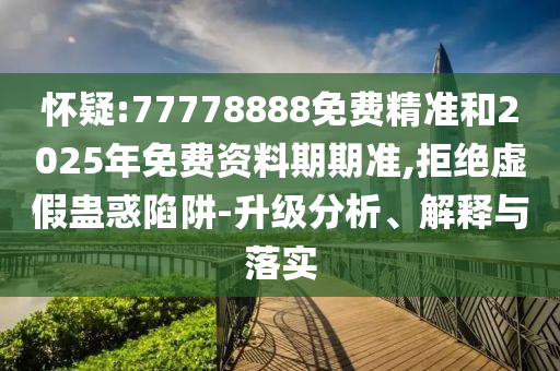 懷疑:77778888免費(fèi)精準(zhǔn)和2025年免費(fèi)資料期期準(zhǔn),拒絕虛假蠱惑陷阱-升級分析、解釋與落實(shí)
