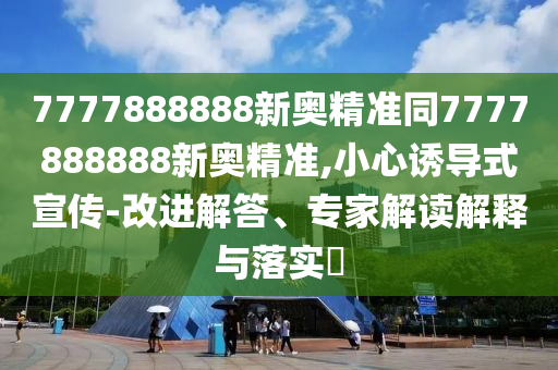 7777888888新奧精準(zhǔn)同7777888888新奧精準(zhǔn),小心誘導(dǎo)式宣傳-改進(jìn)解答、專家解讀解釋與落實(shí)?