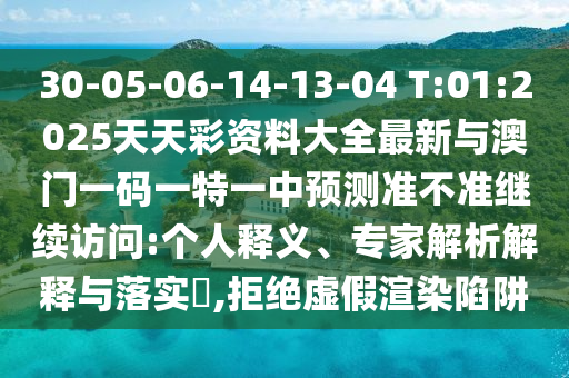 30-05-06-14-13-04 T:01:2025天天彩資料大全最新與澳門一碼一特一中預(yù)測準(zhǔn)不準(zhǔn)繼續(xù)訪問:個人釋義、專家解析解釋與落實(shí)?,拒絕虛假渲染陷阱