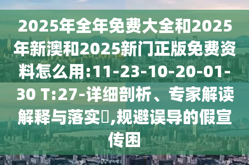 2025年全年免費大全和2025年新澳和2025新門正版免費資料怎么用:11-23-10-20-01-30 T:27-詳細剖析、專家解讀解釋與落實?,規(guī)避誤導的假宣傳困
