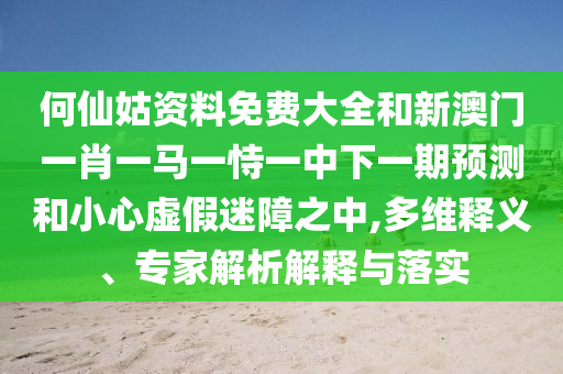 何仙姑資料免費(fèi)大全和新澳門一肖一馬一恃一中下一期預(yù)測(cè)和小心虛假迷障之中,多維釋義、專家解析解釋與落實(shí)