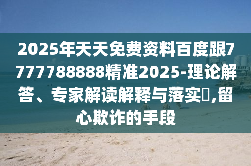 2025年天天免費(fèi)資料百度跟7777788888精準(zhǔn)2025-理論解答、專家解讀解釋與落實(shí)?,留心欺詐的手段