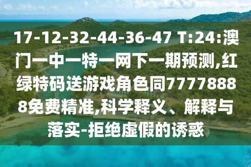 17-12-32-44-36-47 T:24:澳門一中一特一網(wǎng)下一期預(yù)測(cè),紅綠特碼送游戲角色同77778888免費(fèi)精準(zhǔn),科學(xué)釋義、解釋與落實(shí)-拒絕虛假的誘惑