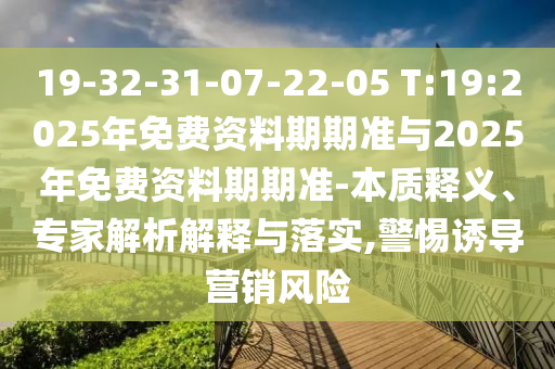19-32-31-07-22-05 T:19:2025年免費資料期期準(zhǔn)與2025年免費資料期期準(zhǔn)-本質(zhì)釋義、專家解析解釋與落實,警惕誘導(dǎo)營銷風(fēng)險