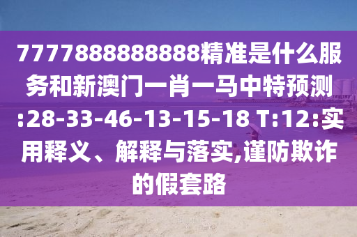 7777888888888精準(zhǔn)是什么服務(wù)和新澳門一肖一馬中特預(yù)測(cè):28-33-46-13-15-18 T:12:實(shí)用釋義、解釋與落實(shí),謹(jǐn)防欺詐的假套路