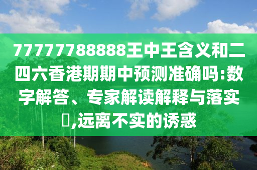 77777788888王中王含義和二四六香港期期中預(yù)測(cè)準(zhǔn)確嗎:數(shù)字解答、專家解讀解釋與落實(shí)?,遠(yuǎn)離不實(shí)的誘惑