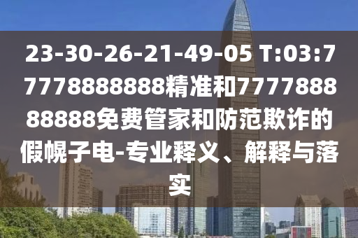 23-30-26-21-49-05 T:03:77778888888精準(zhǔn)和777788888888免費(fèi)管家和防范欺詐的假幌子電-專業(yè)釋義、解釋與落實(shí)