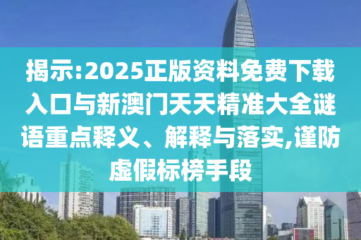 揭示:2025正版資料免費(fèi)下載入口與新澳門天天精準(zhǔn)大全謎語重點釋義、解釋與落實,謹(jǐn)防虛假標(biāo)榜手段