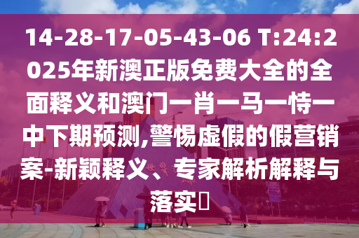 14-28-17-05-43-06 T:24:2025年新澳正版免費大全的全面釋義和澳門一肖一馬一恃一中下期預(yù)測,警惕虛假的假營銷案-新穎釋義、專家解析解釋與落實?