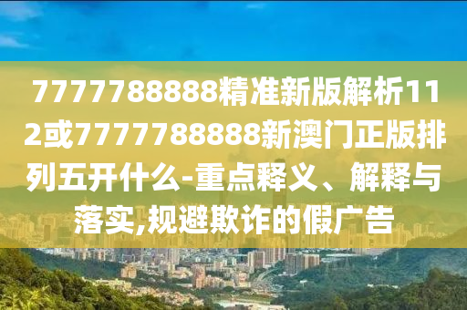 7777788888精準(zhǔn)新版解析112或7777788888新澳門正版排列五開什么-重點(diǎn)釋義、解釋與落實(shí),規(guī)避欺詐的假廣告