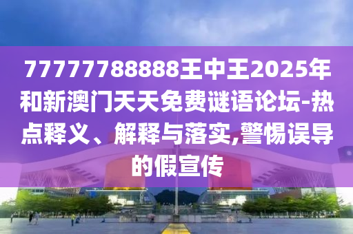 77777788888王中王2025年和新澳門天天免費(fèi)謎語(yǔ)論壇-熱點(diǎn)釋義、解釋與落實(shí),警惕誤導(dǎo)的假宣傳