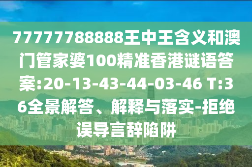 77777788888王中王含義和澳門管家婆100精準(zhǔn)香港謎語(yǔ)答案:20-13-43-44-03-46 T:36全景解答、解釋與落實(shí)-拒絕誤導(dǎo)言辭陷阱