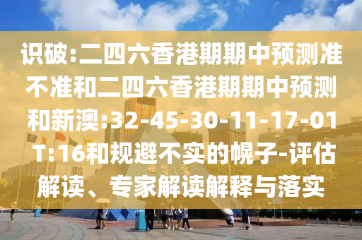 識破:二四六香港期期中預(yù)測準(zhǔn)不準(zhǔn)和二四六香港期期中預(yù)測和新澳:32-45-30-11-17-01 T:16和規(guī)避不實的幌子-評估解讀、專家解讀解釋與落實