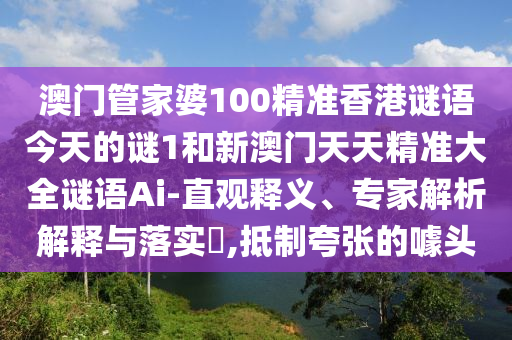 澳門管家婆100精準(zhǔn)香港謎語今天的謎1和新澳門天天精準(zhǔn)大全謎語Ai-直觀釋義、專家解析解釋與落實(shí)?,抵制夸張的噱頭
