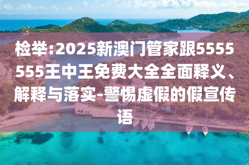 檢舉:2025新澳門管家跟5555555王中王免費(fèi)大全全面釋義、解釋與落實(shí)-警惕虛假的假宣傳語(yǔ)