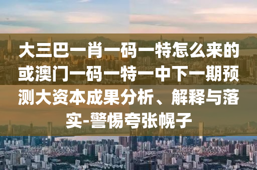 大三巴一肖一碼一特怎么來的或澳門一碼一特一中下一期預(yù)測大資本成果分析、解釋與落實(shí)-警惕夸張幌子