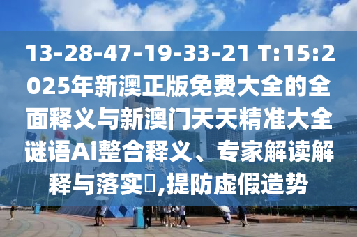 13-28-47-19-33-21 T:15:2025年新澳正版免費(fèi)大全的全面釋義與新澳門天天精準(zhǔn)大全謎語Ai整合釋義、專家解讀解釋與落實(shí)?,提防虛假造勢