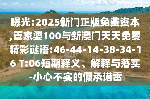 曝光:2025新門正版免費(fèi)資本,管家婆100與新澳門天天免費(fèi)精彩謎語(yǔ):46-44-14-38-34-16 T:06短期釋義、解釋與落實(shí)-小心不實(shí)的假承諾雷