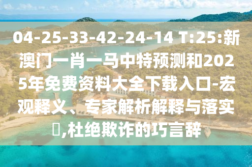 04-25-33-42-24-14 T:25:新澳門一肖一馬中特預(yù)測和2025年免費資料大全下載入口-宏觀釋義、專家解析解釋與落實?,杜絕欺詐的巧言辭