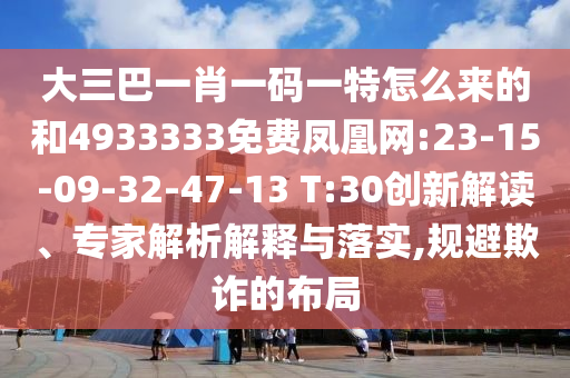 大三巴一肖一碼一特怎么來(lái)的和4933333免費(fèi)鳳凰網(wǎng):23-15-09-32-47-13 T:30創(chuàng)新解讀、專(zhuān)家解析解釋與落實(shí),規(guī)避欺詐的布局