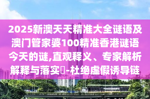 2025新澳天天精準大全謎語及澳門管家婆100精準香港謎語今天的謎,直觀釋義、專家解析解釋與落實?-杜絕虛假誘導鏈