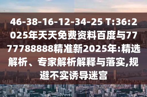 46-38-16-12-34-25 T:36:2025年天天免費(fèi)資料百度與7777788888精準(zhǔn)新2025年:精選解析、專(zhuān)家解析解釋與落實(shí),規(guī)避不實(shí)誘導(dǎo)迷宮