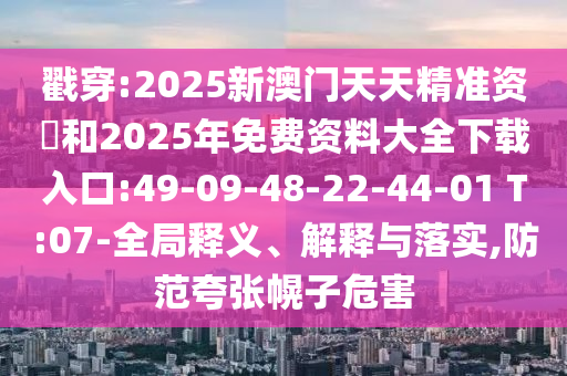戳穿:2025新澳門天天精準(zhǔn)資枓和2025年免費(fèi)資料大全下載入口:49-09-48-22-44-01 T:07-全局釋義、解釋與落實(shí),防范夸張幌子危害