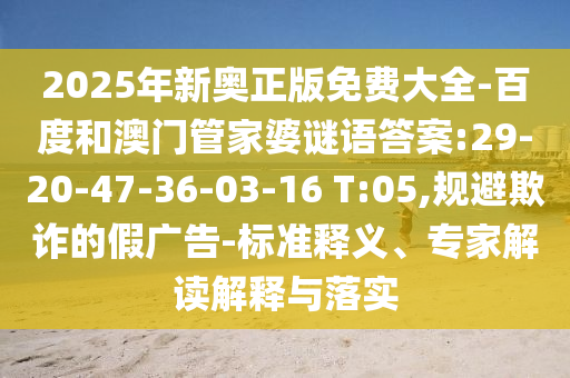 2025年新奧正版免費大全-百度和澳門管家婆謎語答案:29-20-47-36-03-16 T:05,規(guī)避欺詐的假廣告-標準釋義、專家解讀解釋與落實