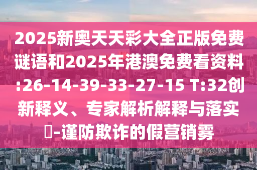 2025新奧天天彩大全正版免費(fèi)謎語和2025年港澳免費(fèi)看資料:26-14-39-33-27-15 T:32創(chuàng)新釋義、專家解析解釋與落實(shí)?-謹(jǐn)防欺詐的假營銷霧