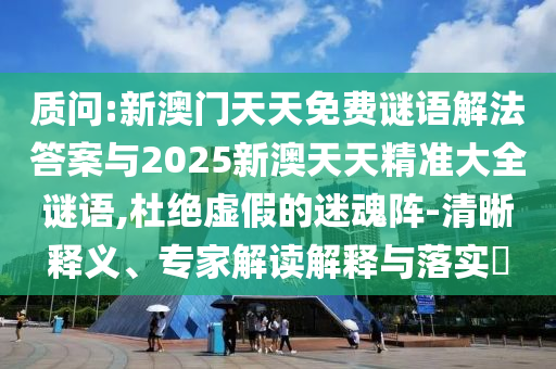 質(zhì)問:新澳門天天免費謎語解法答案與2025新澳天天精準大全謎語,杜絕虛假的迷魂陣-清晰釋義、專家解讀解釋與落實?
