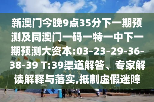 新澳門今晚9點(diǎn)35分下一期預(yù)測(cè)及同澳門一碼一特一中下一期預(yù)測(cè)大資本:03-23-29-36-38-39 T:39渠道解答、專家解讀解釋與落實(shí),抵制虛假迷障