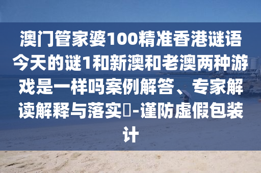 澳門管家婆100精準香港謎語今天的謎1和新澳和老澳兩種游戲是一樣嗎案例解答、專家解讀解釋與落實?-謹防虛假包裝計