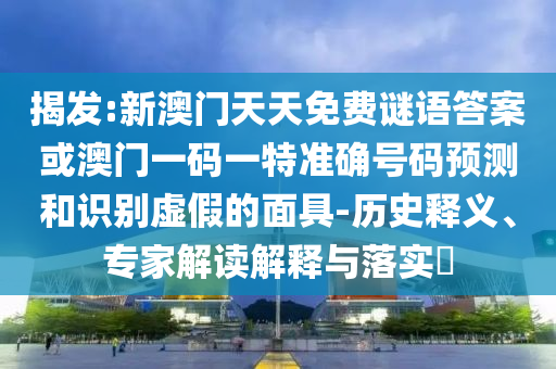 揭發(fā):新澳門天天免費(fèi)謎語答案或澳門一碼一特準(zhǔn)確號(hào)碼預(yù)測(cè)和識(shí)別虛假的面具-歷史釋義、專家解讀解釋與落實(shí)?