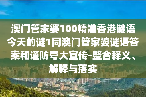 澳門(mén)管家婆100精準(zhǔn)香港謎語(yǔ)今天的謎1同澳門(mén)管家婆謎語(yǔ)答案和謹(jǐn)防夸大宣傳-整合釋義、解釋與落實(shí)