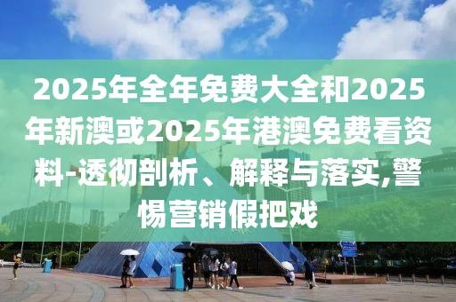 2025年全年免費(fèi)大全和2025年新澳或2025年港澳免費(fèi)看資料-透徹剖析、解釋與落實(shí),警惕營銷假把戲